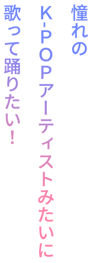 憧れのK-POPアーティストみたいに歌って踊りたい！