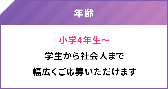 年齢 小学4年生～ 学生から社会人まで 幅広くご応募いただけます