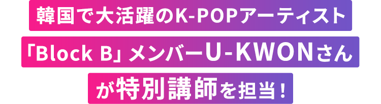 韓国で大活躍のK-POPアーティスト「Block B」メンバーU-KWONさんが特別講師を担当！