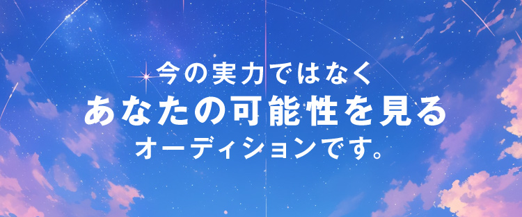 今の実力ではなくあなたの可能性を見るオーディションです。