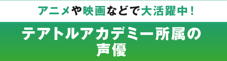 テアトルアカデミー所属の声優 アニメや映画などで大活躍中！