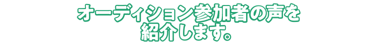 オーディション参加者の声を紹介します。